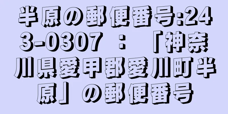 半原の郵便番号:243-0307 ： 「神奈川県愛甲郡愛川町半原」の郵便番号