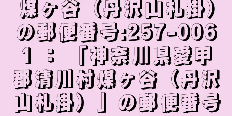 煤ヶ谷（丹沢山札掛）の郵便番号:257-0061 ： 「神奈川県愛甲郡清川村煤ヶ谷（丹沢山札掛）」の郵便番号