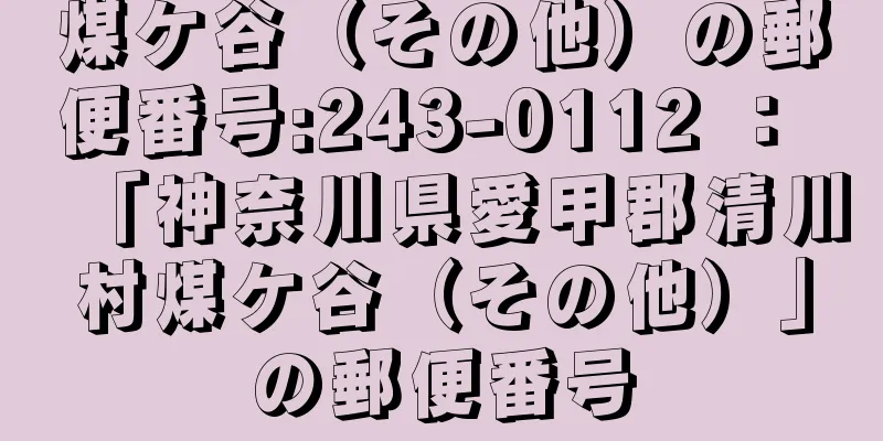 煤ケ谷（その他）の郵便番号:243-0112 ： 「神奈川県愛甲郡清川村煤ケ谷（その他）」の郵便番号