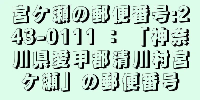 宮ケ瀬の郵便番号:243-0111 ： 「神奈川県愛甲郡清川村宮ケ瀬」の郵便番号