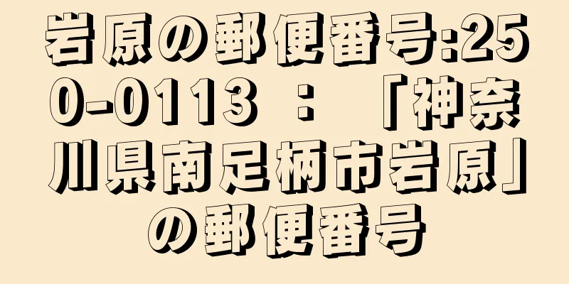 岩原の郵便番号:250-0113 ： 「神奈川県南足柄市岩原」の郵便番号