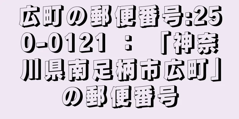 広町の郵便番号:250-0121 ： 「神奈川県南足柄市広町」の郵便番号