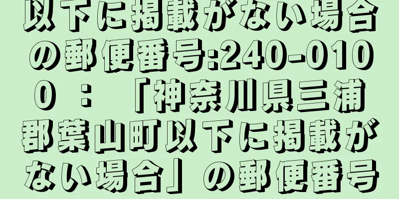 以下に掲載がない場合の郵便番号:240-0100 ： 「神奈川県三浦郡葉山町以下に掲載がない場合」の郵便番号