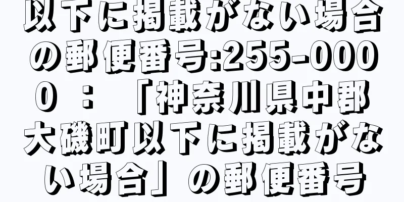 以下に掲載がない場合の郵便番号:255-0000 ： 「神奈川県中郡大磯町以下に掲載がない場合」の郵便番号