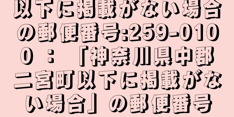 以下に掲載がない場合の郵便番号:259-0100 ： 「神奈川県中郡二宮町以下に掲載がない場合」の郵便番号