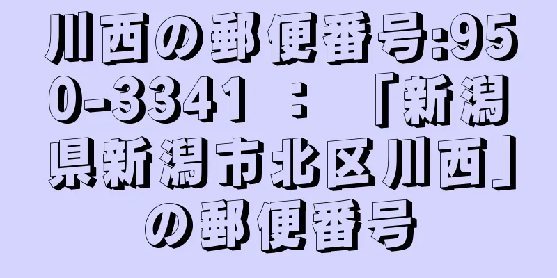 川西の郵便番号:950-3341 ： 「新潟県新潟市北区川西」の郵便番号