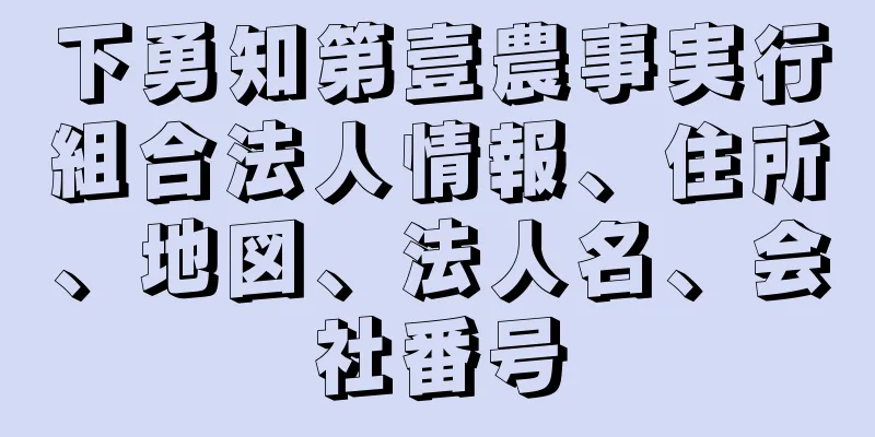 下勇知第壹農事実行組合法人情報、住所、地図、法人名、会社番号