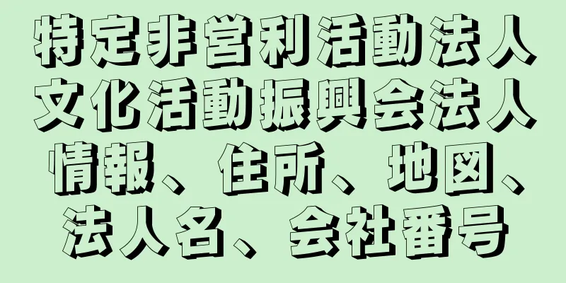 特定非営利活動法人文化活動振興会法人情報、住所、地図、法人名、会社番号