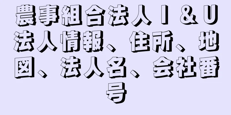 農事組合法人Ｉ＆Ｕ法人情報、住所、地図、法人名、会社番号