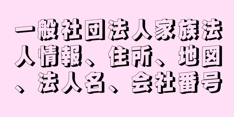 一般社団法人家族法人情報、住所、地図、法人名、会社番号