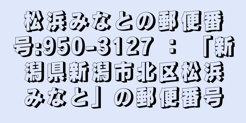 松浜みなとの郵便番号:950-3127 ： 「新潟県新潟市北区松浜みなと」の郵便番号