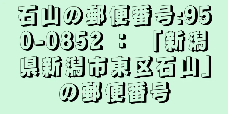 石山の郵便番号:950-0852 ： 「新潟県新潟市東区石山」の郵便番号