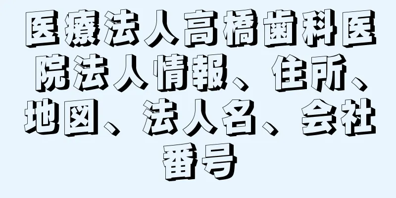 医療法人高橋歯科医院法人情報、住所、地図、法人名、会社番号