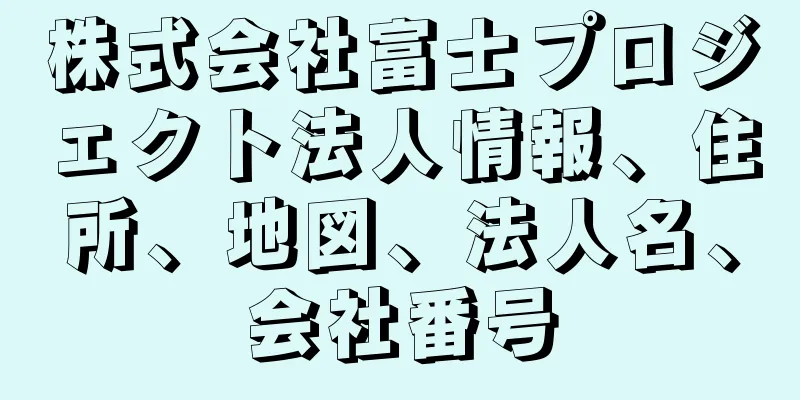 株式会社富士プロジェクト法人情報、住所、地図、法人名、会社番号