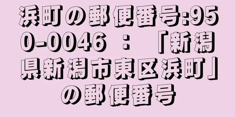 浜町の郵便番号:950-0046 ： 「新潟県新潟市東区浜町」の郵便番号