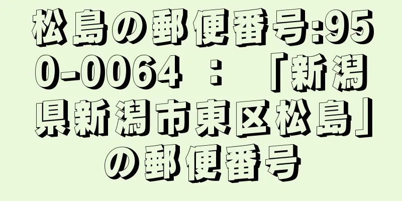 松島の郵便番号:950-0064 ： 「新潟県新潟市東区松島」の郵便番号