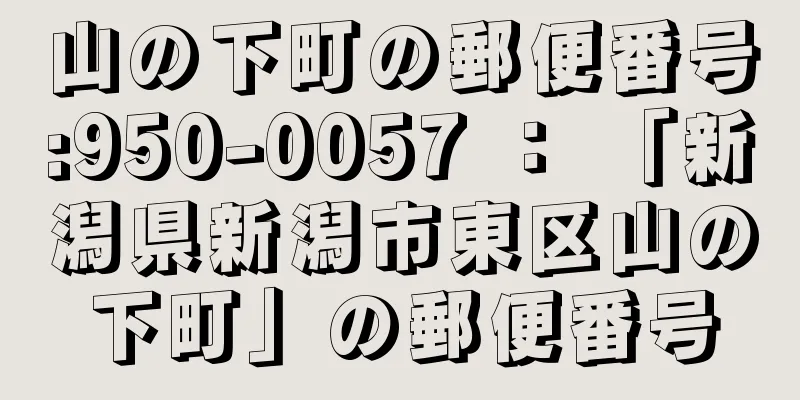 山の下町の郵便番号:950-0057 ： 「新潟県新潟市東区山の下町」の郵便番号