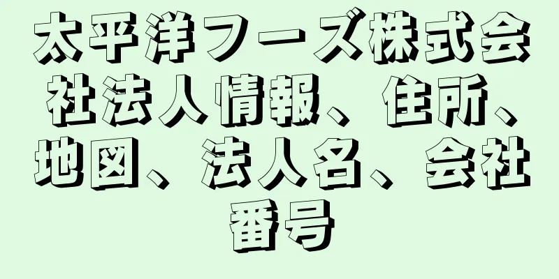 太平洋フーズ株式会社法人情報、住所、地図、法人名、会社番号