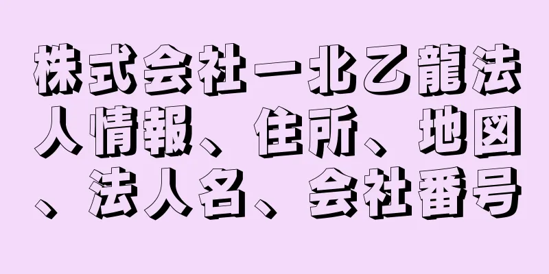 株式会社一北乙龍法人情報、住所、地図、法人名、会社番号