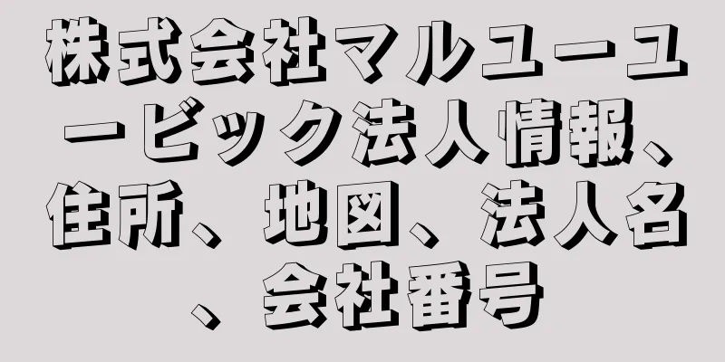 株式会社マルユーユービック法人情報、住所、地図、法人名、会社番号