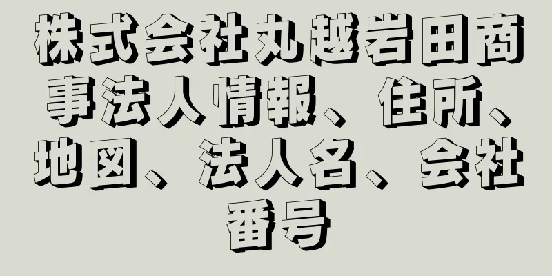 株式会社丸越岩田商事法人情報、住所、地図、法人名、会社番号