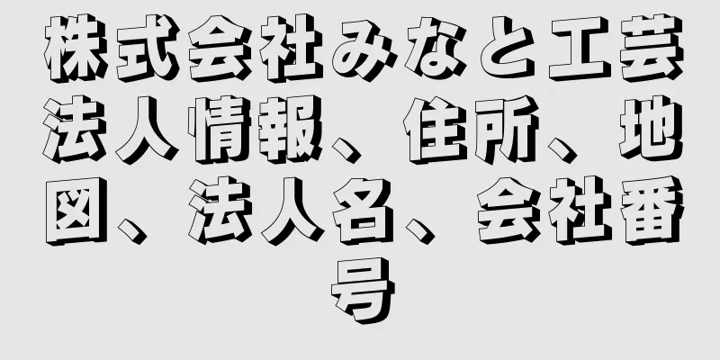 株式会社みなと工芸法人情報、住所、地図、法人名、会社番号