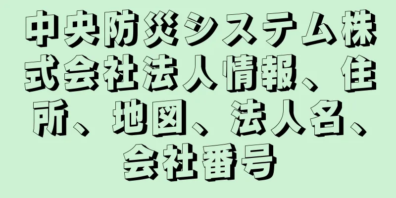 中央防災システム株式会社法人情報、住所、地図、法人名、会社番号