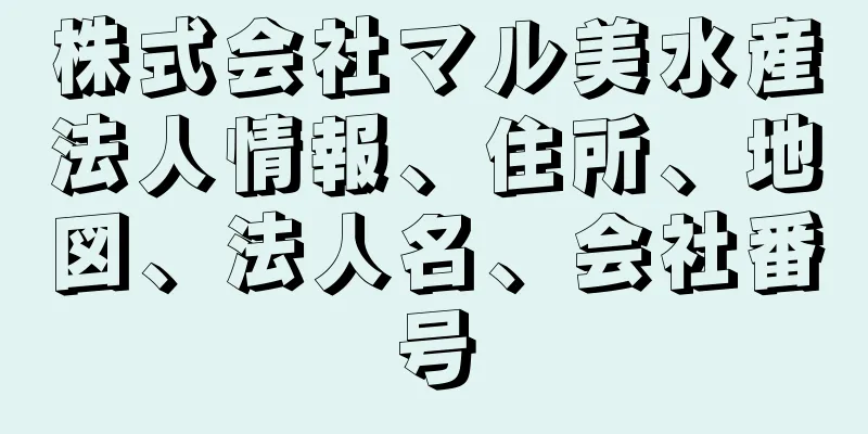 株式会社マル美水産法人情報、住所、地図、法人名、会社番号