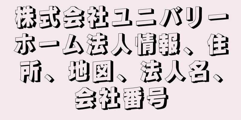 株式会社ユニバリーホーム法人情報、住所、地図、法人名、会社番号