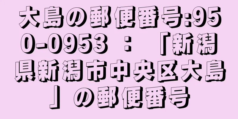 大島の郵便番号:950-0953 ： 「新潟県新潟市中央区大島」の郵便番号