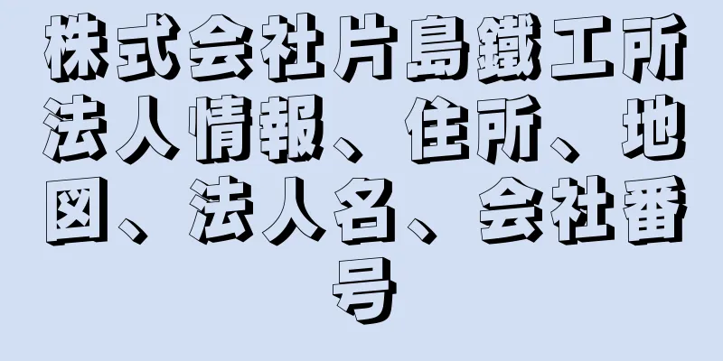 株式会社片島鐵工所法人情報、住所、地図、法人名、会社番号