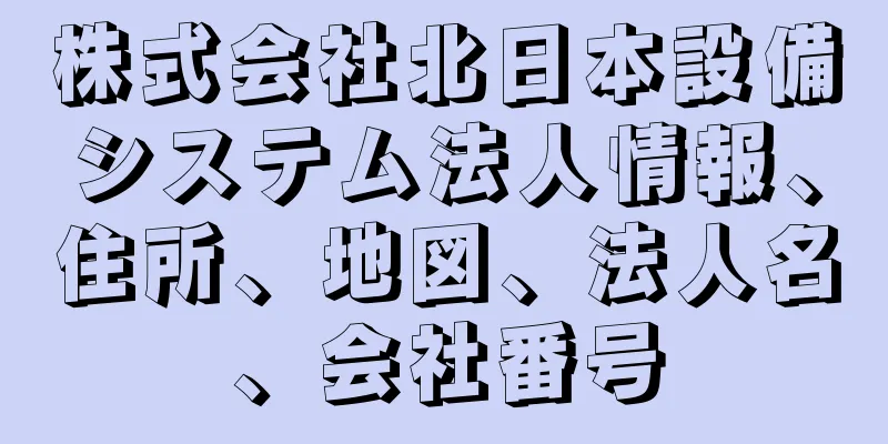 株式会社北日本設備システム法人情報、住所、地図、法人名、会社番号