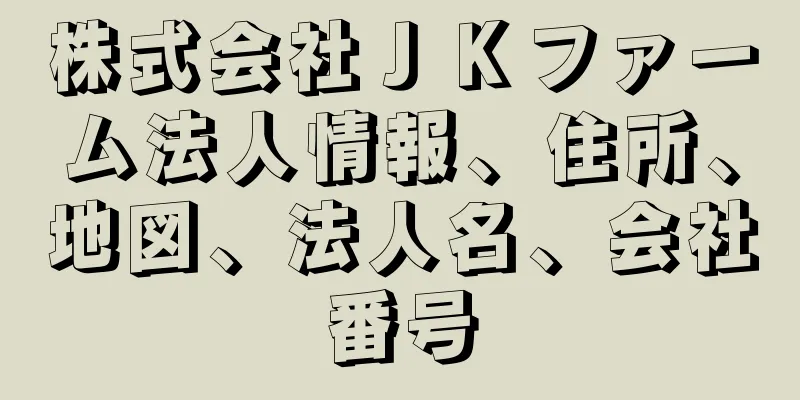 株式会社ＪＫファーム法人情報、住所、地図、法人名、会社番号