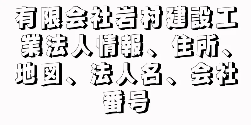 有限会社岩村建設工業法人情報、住所、地図、法人名、会社番号