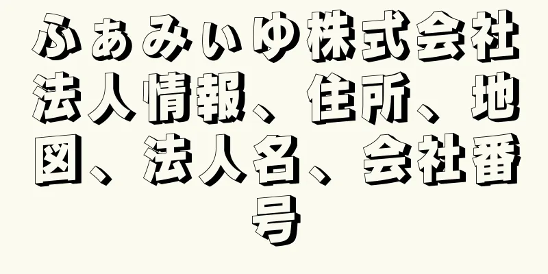 ふぁみぃゆ株式会社法人情報、住所、地図、法人名、会社番号