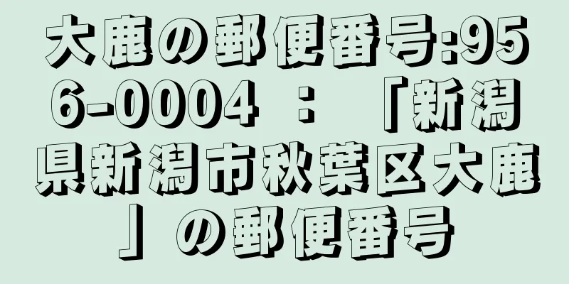 大鹿の郵便番号:956-0004 ： 「新潟県新潟市秋葉区大鹿」の郵便番号