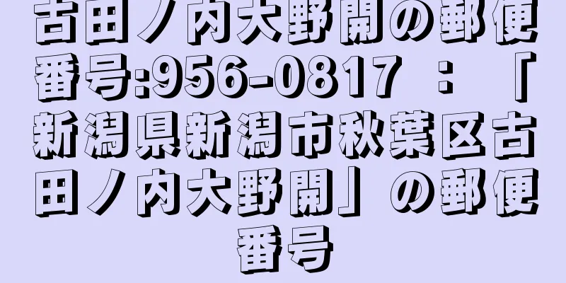 古田ノ内大野開の郵便番号:956-0817 ： 「新潟県新潟市秋葉区古田ノ内大野開」の郵便番号