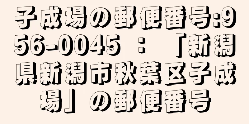 子成場の郵便番号:956-0045 ： 「新潟県新潟市秋葉区子成場」の郵便番号