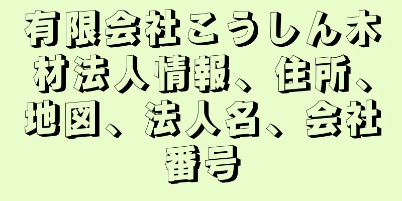 有限会社こうしん木材法人情報、住所、地図、法人名、会社番号