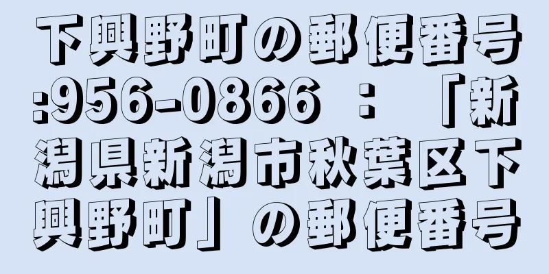 下興野町の郵便番号:956-0866 ： 「新潟県新潟市秋葉区下興野町」の郵便番号