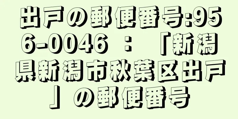 出戸の郵便番号:956-0046 ： 「新潟県新潟市秋葉区出戸」の郵便番号