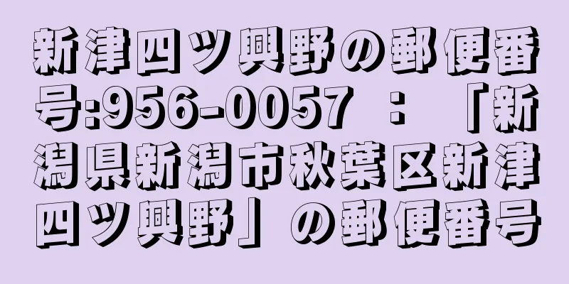 新津四ツ興野の郵便番号:956-0057 ： 「新潟県新潟市秋葉区新津四ツ興野」の郵便番号