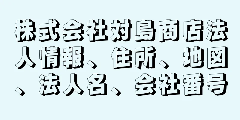 株式会社対島商店法人情報、住所、地図、法人名、会社番号