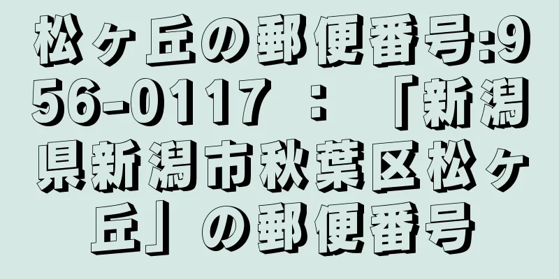 松ヶ丘の郵便番号:956-0117 ： 「新潟県新潟市秋葉区松ヶ丘」の郵便番号