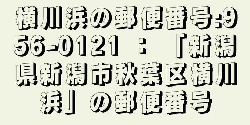 横川浜の郵便番号:956-0121 ： 「新潟県新潟市秋葉区横川浜」の郵便番号