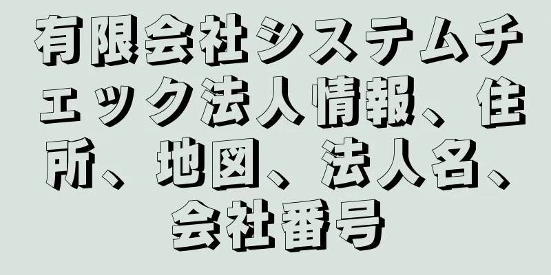 有限会社システムチェック法人情報、住所、地図、法人名、会社番号