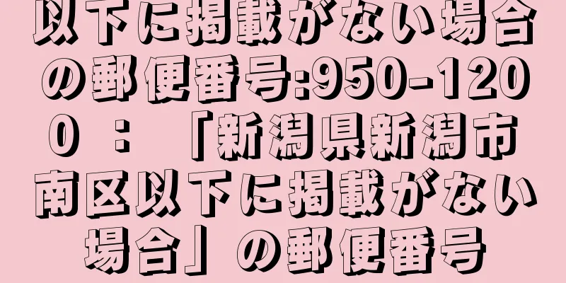 以下に掲載がない場合の郵便番号:950-1200 ： 「新潟県新潟市南区以下に掲載がない場合」の郵便番号