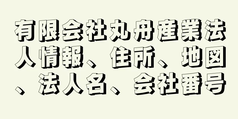 有限会社丸舟産業法人情報、住所、地図、法人名、会社番号