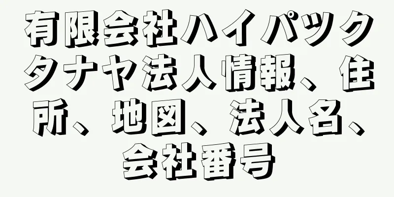 有限会社ハイパツクタナヤ法人情報、住所、地図、法人名、会社番号