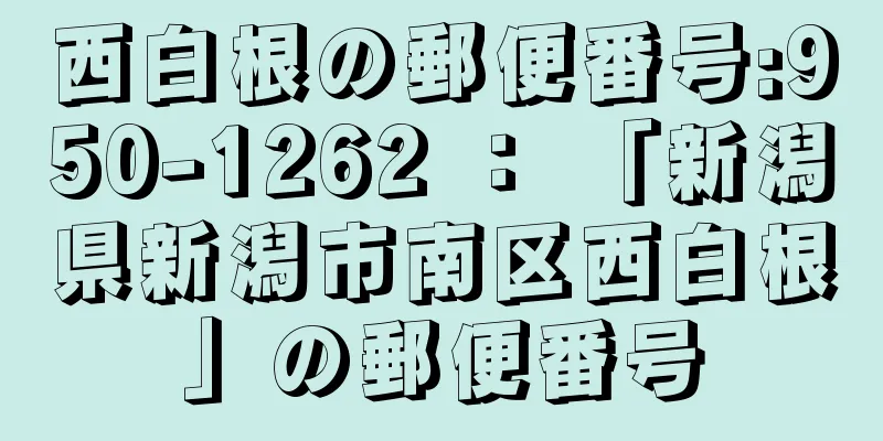 西白根の郵便番号:950-1262 ： 「新潟県新潟市南区西白根」の郵便番号